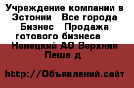 Учреждение компании в Эстонии - Все города Бизнес » Продажа готового бизнеса   . Ненецкий АО,Верхняя Пеша д.